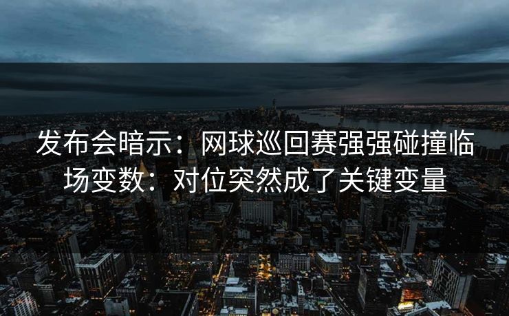 发布会暗示：网球巡回赛强强碰撞临场变数：对位突然成了关键变量
