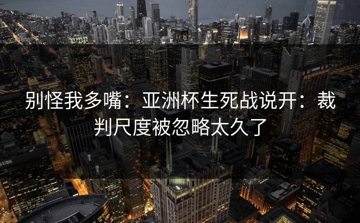 别怪我多嘴：亚洲杯生死战说开：裁判尺度被忽略太久了