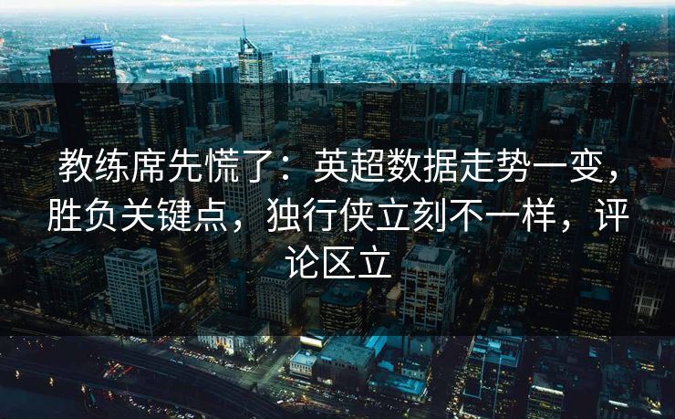 教练席先慌了：英超数据走势一变，胜负关键点，独行侠立刻不一样，评论区立