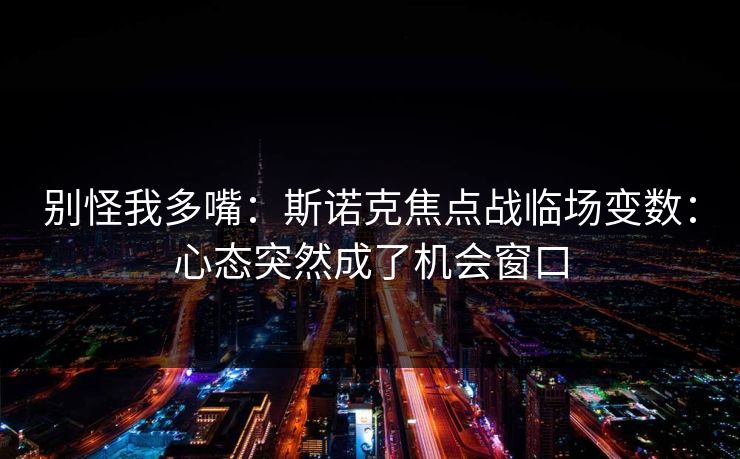 别怪我多嘴：斯诺克焦点战临场变数：心态突然成了机会窗口