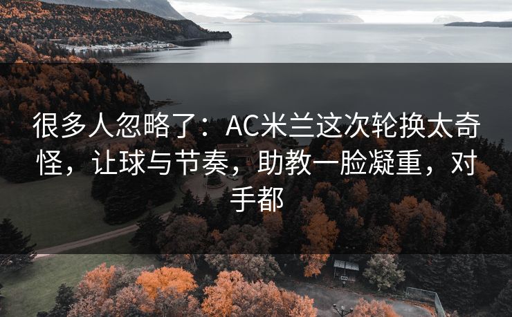 很多人忽略了：AC米兰这次轮换太奇怪，让球与节奏，助教一脸凝重，对手都