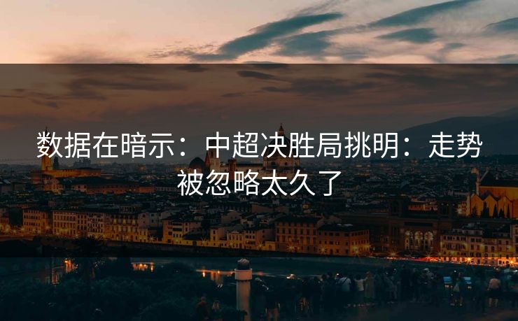 数据在暗示：中超决胜局挑明：走势被忽略太久了