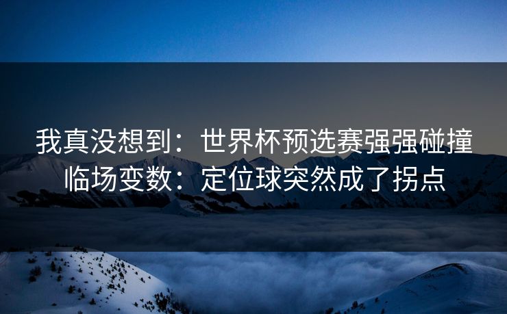 我真没想到：世界杯预选赛强强碰撞临场变数：定位球突然成了拐点