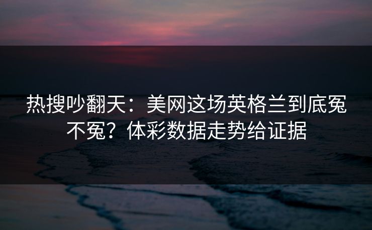 热搜吵翻天：美网这场英格兰到底冤不冤？体彩数据走势给证据
