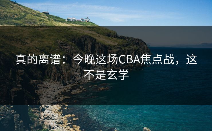 真的离谱：今晚这场CBA焦点战，这不是玄学