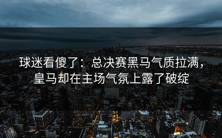 球迷看傻了：总决赛黑马气质拉满，皇马却在主场气氛上露了破绽