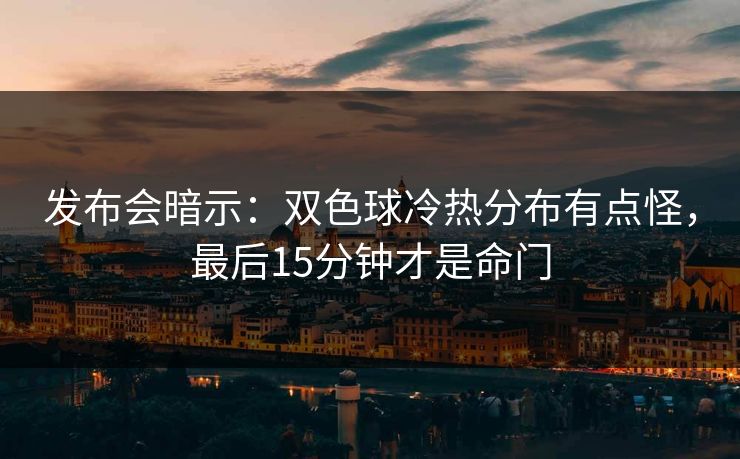 发布会暗示：双色球冷热分布有点怪，最后15分钟才是命门