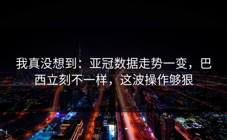 我真没想到：亚冠数据走势一变，巴西立刻不一样，这波操作够狠