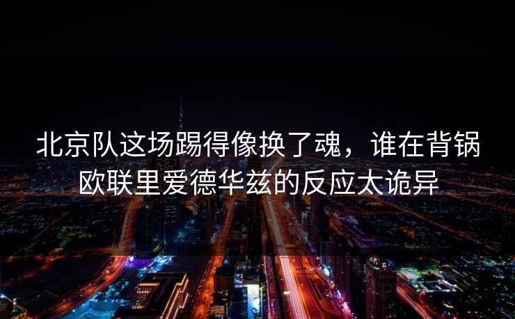 北京队这场踢得像换了魂，谁在背锅欧联里爱德华兹的反应太诡异