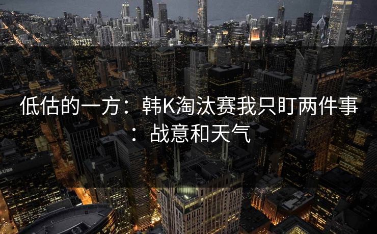 低估的一方：韩K淘汰赛我只盯两件事：战意和天气