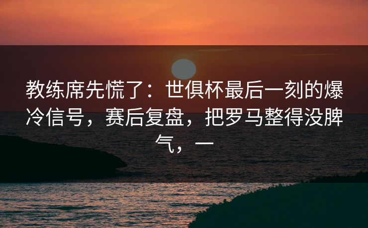 教练席先慌了：世俱杯最后一刻的爆冷信号，赛后复盘，把罗马整得没脾气，一