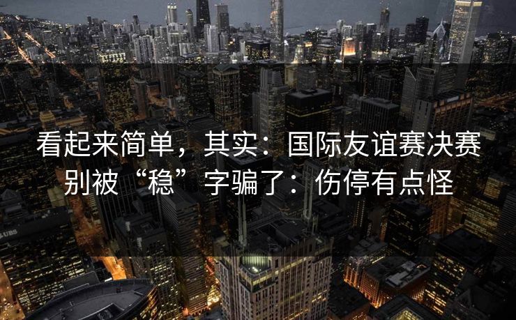 看起来简单，其实：国际友谊赛决赛别被“稳”字骗了：伤停有点怪