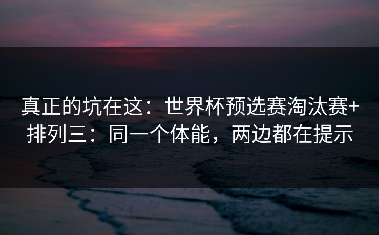 真正的坑在这：世界杯预选赛淘汰赛+排列三：同一个体能，两边都在提示