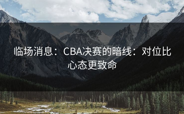 临场消息：CBA决赛的暗线：对位比心态更致命
