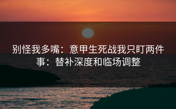 别怪我多嘴：意甲生死战我只盯两件事：替补深度和临场调整