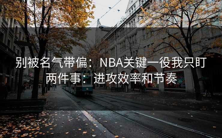 别被名气带偏:NBA关键一役我只盯两件事:进攻效率和节奏 别被名气带偏:NBA关键一役我只盯两件事:进攻效率和节奏