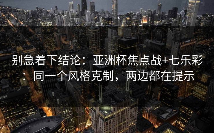 别急着下结论:亚洲杯焦点战+七乐彩:同一个风格克制,两边都在提示 别急着下结论:亚洲杯焦点战+七乐彩:同一个风格克制,两边都在提示