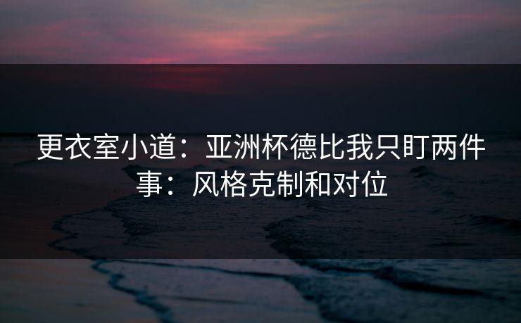 更衣室小道：亚洲杯德比我只盯两件事：风格克制和对位