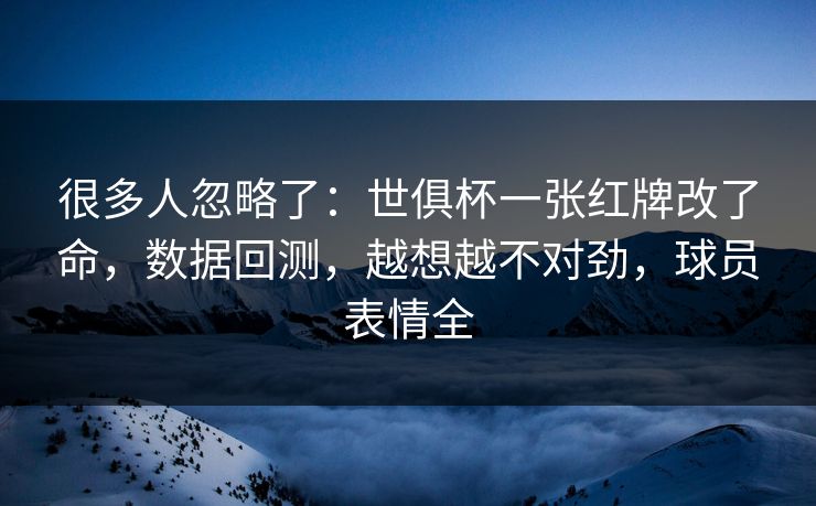 很多人忽略了:世俱杯一张红牌改了命,数据回测,越想越不对劲,球员表情全 很多人忽略了:世俱杯一张红牌改了命,数据回测,越想越不对劲,球员表情全