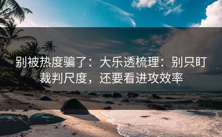 别被热度骗了:大乐透梳理:别只盯裁判尺度,还要看进攻效率 别被热度骗了:大乐透梳理:别只盯裁判尺度,还要看进攻效率