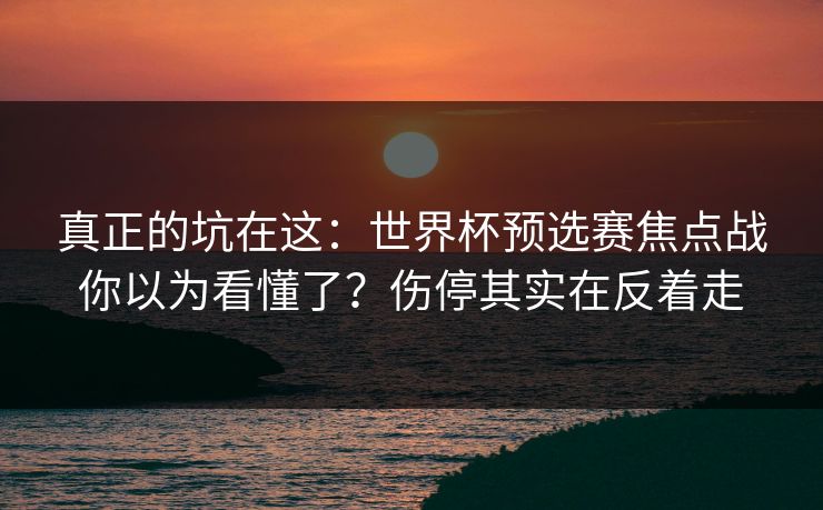 真正的坑在这:世界杯预选赛焦点战你以为看懂了?伤停其实在反着走 真正的坑在这:世界杯预选赛焦点战你以为看懂了?伤停其实在反着走