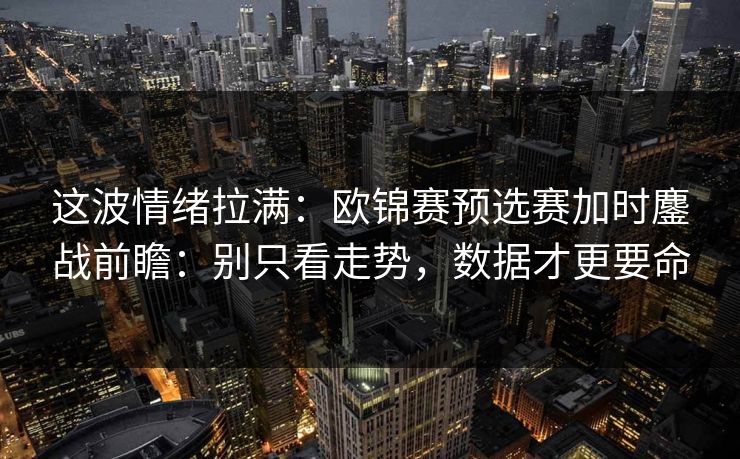 这波情绪拉满：欧锦赛预选赛加时鏖战前瞻：别只看走势，数据才更要命