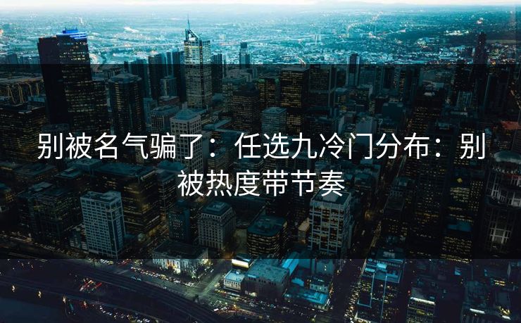 别被名气骗了：任选九冷门分布：别被热度带节奏