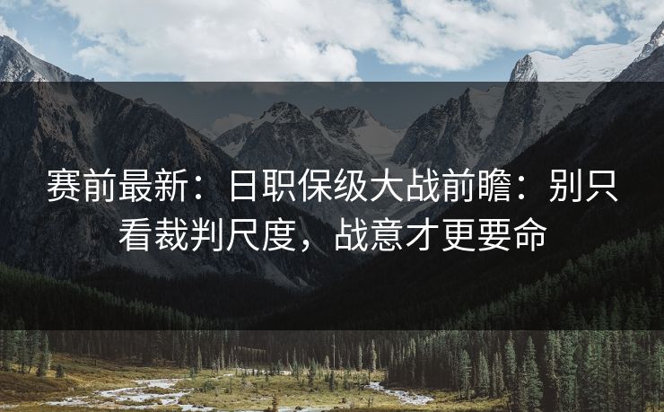 赛前最新:日职保级大战前瞻:别只看裁判尺度,战意才更要命 赛前最新:日职保级大战前瞻:别只看裁判尺度,战意才更要命