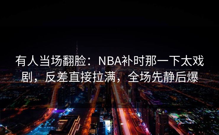 有人当场翻脸:NBA补时那一下太戏剧,反差直接拉满,全场先静后爆 有人当场翻脸:NBA补时那一下太戏剧,反差直接拉满,全场先静后爆
