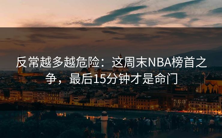 反常越多越危险：这周末NBA榜首之争，最后15分钟才是命门