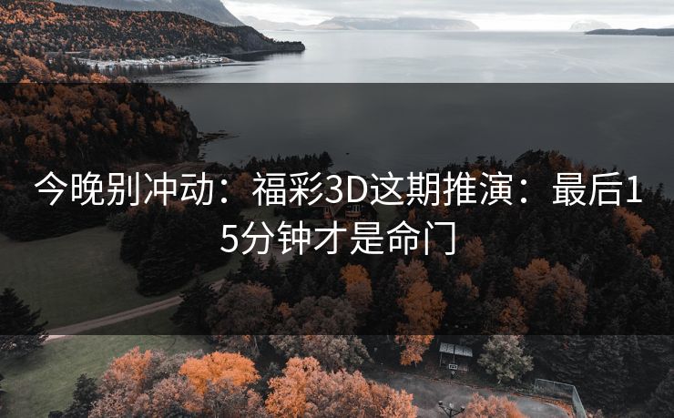 今晚别冲动：福彩3D这期推演：最后15分钟才是命门