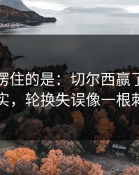 最让人愣住的是：切尔西赢了但不踏实，轮换失误像一根刺