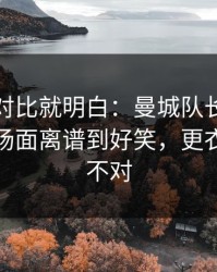 数据一对比就明白：曼城队长一句话点破，场面离谱到好笑，更衣室味道不对