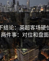 别急着下结论：英超客场硬仗我只盯两件事：对位和盘面
