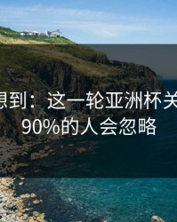 我真没想到：这一轮亚洲杯关键一役，90%的人会忽略