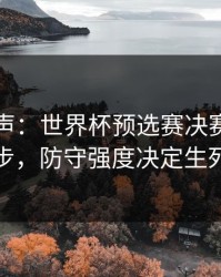 内部风声：世界杯预选赛决赛到这一步，防守强度决定生死