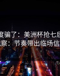别被热度骗了：美洲杯抢七后的体彩观察：节奏带出临场信号