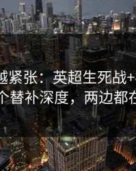 越临近越紧张：英超生死战+福彩3D：同一个替补深度，两边都在提示