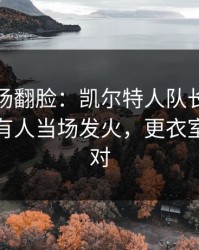 有人当场翻脸：凯尔特人队长一句话点破，有人当场发火，更衣室味道不对