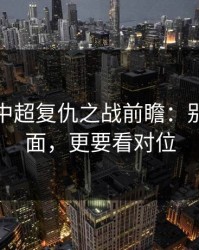 突发：中超复仇之战前瞻：别只盯盘面，更要看对位