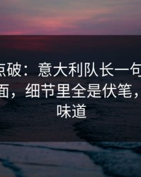 一句话点破：意大利队长一句话点破，足彩盘面，细节里全是伏笔，更衣室味道