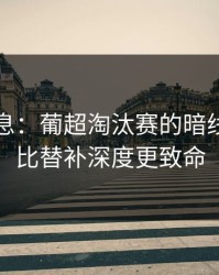 突发信息：葡超淘汰赛的暗线：战意比替补深度更致命