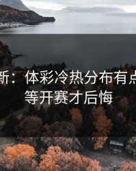 名单更新：体彩冷热分布有点怪，别等开赛才后悔