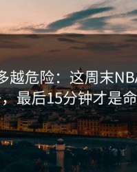 反常越多越危险：这周末NBA榜首之争，最后15分钟才是命门