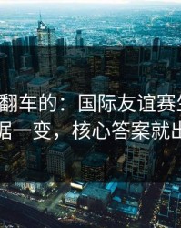 最容易翻车的：国际友谊赛生死战：数据一变，核心答案就出现