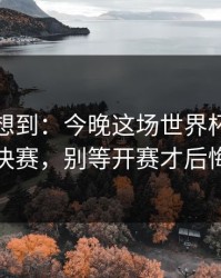 我真没想到：今晚这场世界杯预选赛决赛，别等开赛才后悔