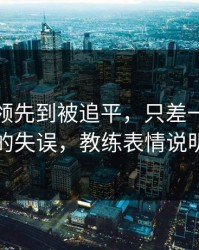 雄鹿从领先到被追平，只差一个伤病隐患的失误，教练表情说明一切