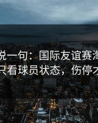 我只想说一句：国际友谊赛淘汰赛前瞻：别只看球员状态，伤停才更要命