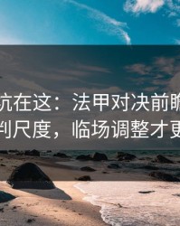 真正的坑在这：法甲对决前瞻：别只看裁判尺度，临场调整才更要命