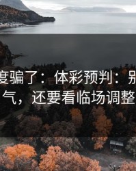 别被热度骗了：体彩预判：别只盯天气，还要看临场调整